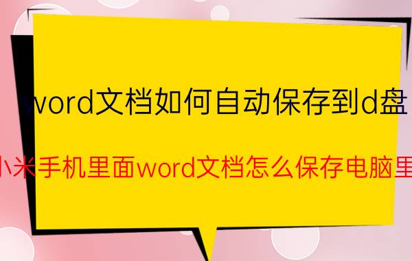 word文档如何自动保存到d盘 小米手机里面word文档怎么保存电脑里？